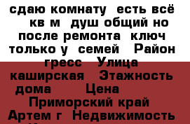 сдаю комнату, есть всё!!20кв.м.,душ общий,но после ремонта, ключ только у 2семей › Район ­ гресс › Улица ­ каширская › Этажность дома ­ 5 › Цена ­ 6 000 - Приморский край, Артем г. Недвижимость » Квартиры аренда   